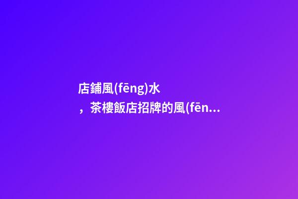 店鋪風(fēng)水，茶樓飯店招牌的風(fēng)水注意事項(xiàng)
